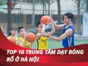 Top 10 trung tâm dạy bóng rổ hàng đầu ở Hà Nội